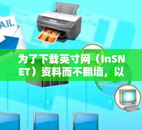 为了下载英寸网（InSNET）资料而不翻墙，以下是一些步骤和建议
