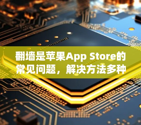 翻墙是苹果App Store的常见问题，解决方法多种多样。以下是一些实用的步骤和工具，帮助你轻松解决翻墙问题