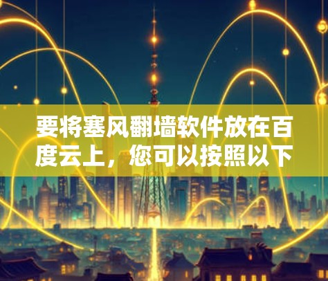 要将塞风翻墙软件放在百度云上,您可以按照以下步骤操作 要将塞风翻墙软件放在百度云上,您可以按照以下步骤操作