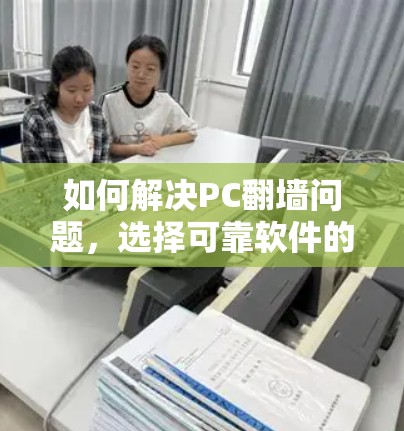 如何解决PC翻墙问题,选择可靠软件的重要性 如何解决PC翻墙问题,选择可靠软件的重要性
