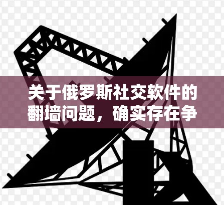 关于俄罗斯社交软件的翻墙问题，确实存在争议和讨论。以下是一些关键点