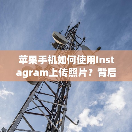 苹果手机如何使用Instagram上传照片?背后的软件和设置 苹果手机如何使用Instagram上传照片?背后的软件和设置