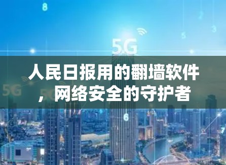 人民日报用的翻墙软件,网络安全的守护者 人民日报用的翻墙软件,网络安全的守护者