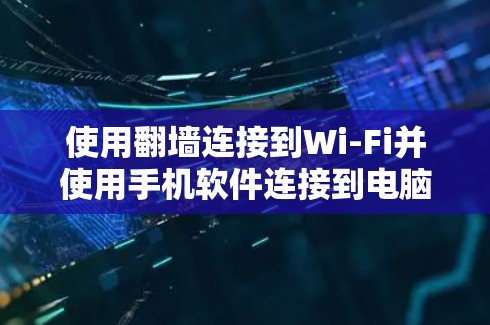 使用翻墙连接到Wi-Fi并使用手机软件连接到电脑的步骤如下 使用翻墙连接到Wi-Fi并使用手机软件连接到电脑的步骤如下