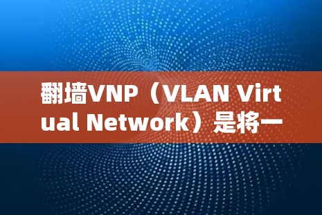 翻墙VNP（VLAN Virtual Network）是将一条道路从一个城市翻转到另一个城市，通过在特定的城市设置虚拟网络实现的网络技术。以下是一步步的下载和安装流程