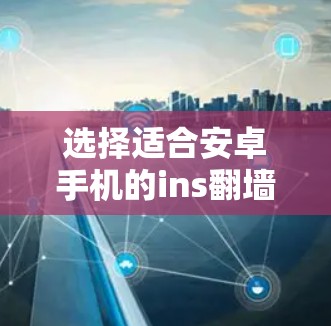 选择适合安卓手机的ins翻墙软件 选择适合安卓手机的ins翻墙软件