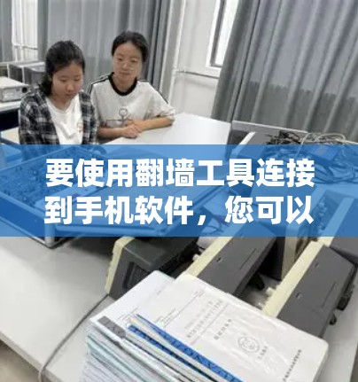 要使用翻墙工具连接到手机软件,您可以按照以下步骤操作 要使用翻墙工具连接到手机软件,您可以按照以下步骤操作
