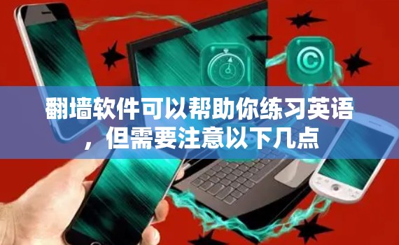 翻墙软件可以帮助你练习英语，但需要注意以下几点
