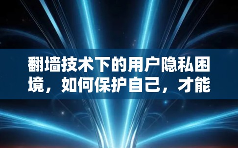 翻墙技术下的用户隐私困境，如何保护自己，才能在互联网上更好地生活