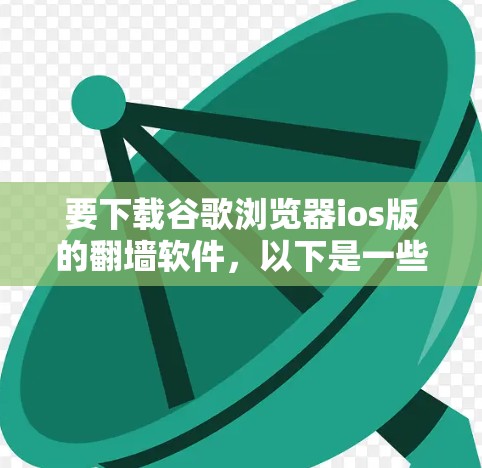 要下载谷歌浏览器ios版的翻墙软件,以下是一些推荐和步骤,帮助你在不同平台和需求下选择合适的解决方案 要下载谷歌浏览器ios版的翻墙软件,以下是一些推荐和步骤,帮助你在不同平台和需求下选择合适的解决方案