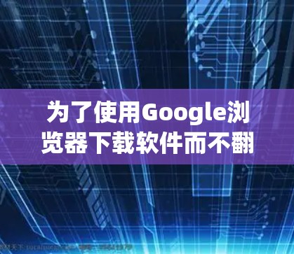 为了使用Google浏览器下载软件而不翻墙，可以按照以下步骤进行