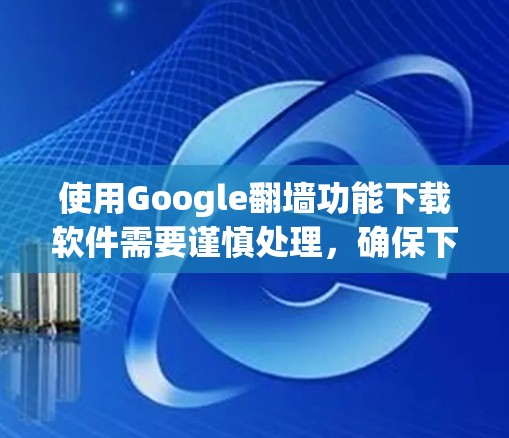 使用Google翻墙功能下载软件需要谨慎处理,确保下载后的软件是合法的,能够正常运行。以下是一个逐步指南,帮助您完成下载 使用Google翻墙功能下载软件需要谨慎处理,确保下载后的软件是合法的,能够正常运行。以下是一个逐步指南,帮助您完成下载