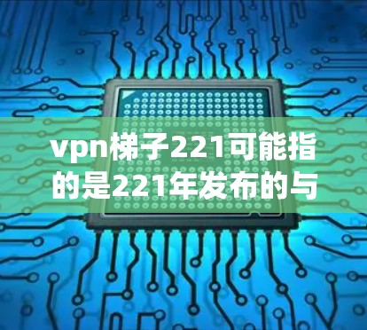 vpn梯子221可能指的是221年发布的与VPN相关的设备、软件或相关产品。以下是一些可能的解释和信息 vpn梯子221可能指的是221年发布的与VPN相关的设备、软件或相关产品。以下是一些可能的解释和信息