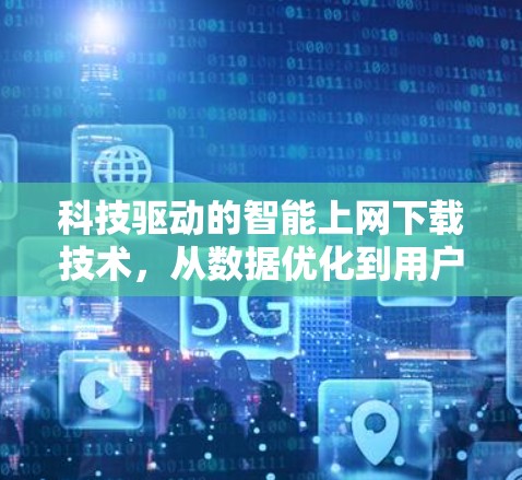 科技驱动的智能上网下载技术，从数据优化到用户体验提升