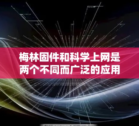 梅林固件和科学上网是两个不同而广泛的应用领域，尽管它们在技术细节上有所不同，但它们在各自领域都有其独特的价值和应用