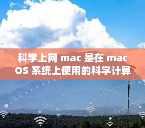 科学上网 mac 是在 macOS 系统上使用的科学计算器应用。以下是逐步操作指南