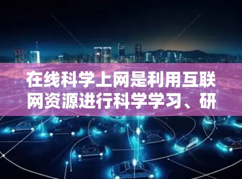 在线科学上网是利用互联网资源进行科学学习、研究和实验的重要途径。以下是一些在线科学上网的常见工具和平台,帮助用户更高效地进行科学操作和学习 在线科学上网是利用互联网资源进行科学学习、研究和实验的重要途径。以下是一些在线科学上网的常见工具和平台,帮助用户更高效地进行科学操作和学习