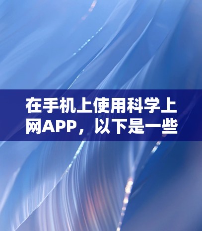 在手机上使用科学上网APP，以下是一些关键点和建议