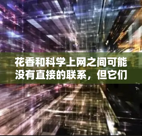 花香和科学上网之间可能没有直接的联系，但它们各自属于不同的领域和应用。以下是详细的解释