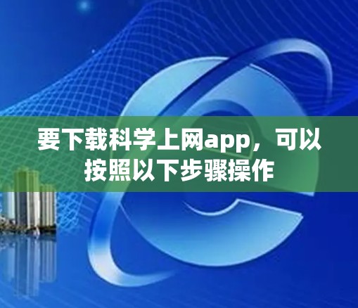 要下载科学上网app,可以按照以下步骤操作 要下载科学上网app,可以按照以下步骤操作