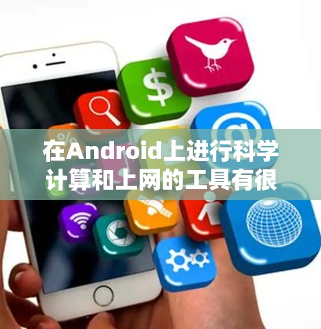 在Android上进行科学计算和上网的工具有很多种,以下是一些常见的选项 在Android上进行科学计算和上网的工具有很多种,以下是一些常见的选项