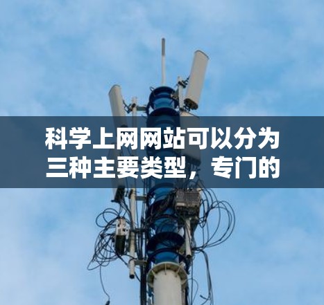 科学上网网站可以分为三种主要类型,专门的科学资源网站、科学论坛和科学新闻网站。以下是它们的详细介绍 科学上网网站可以分为三种主要类型,专门的科学资源网站、科学论坛和科学新闻网站。以下是它们的详细介绍