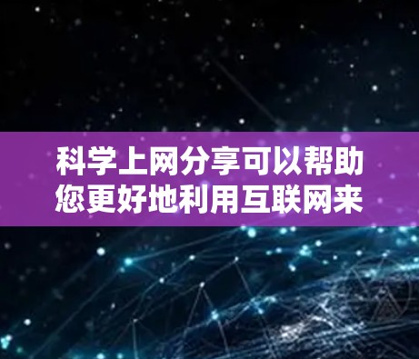 科学上网分享可以帮助您更好地利用互联网来学习和研究科学知识。以下是一些常见的科学上网分享的主题和方法，供您参考