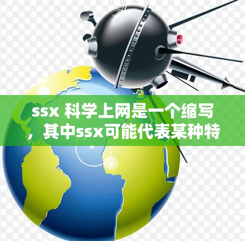 ssx 科学上网是一个缩写，其中ssx可能代表某种特定的技术或服务，而科学上网则指通过互联网进行科学研究和数据分析。以下是对该短语的详细分析