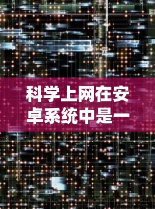 科学上网在安卓系统中是一个用户友好的功能，帮助用户更好地管理网络使用。以下是逐步的指南，帮助您科学上网