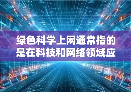 绿色科学上网通常指的是在科技和网络领域应用更环保、可持续的方法，以减少对自然资源和能源的依赖。以下是关于绿色科学上网的一些关键点和建议