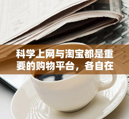 科学上网与淘宝都是重要的购物平台,各自在功能和使用上有显著差异。以下是详细的对比和建议 科学上网与淘宝都是重要的购物平台,各自在功能和使用上有显著差异。以下是详细的对比和建议
