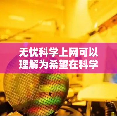 无忧科学上网可以理解为希望在科学领域获取信息或进行研究时,能够确保安全、可靠和高效。以下是一些关于如何无忧科学上网的建议 无忧科学上网可以理解为希望在科学领域获取信息或进行研究时,能够确保安全、可靠和高效。以下是一些关于如何无忧科学上网的建议