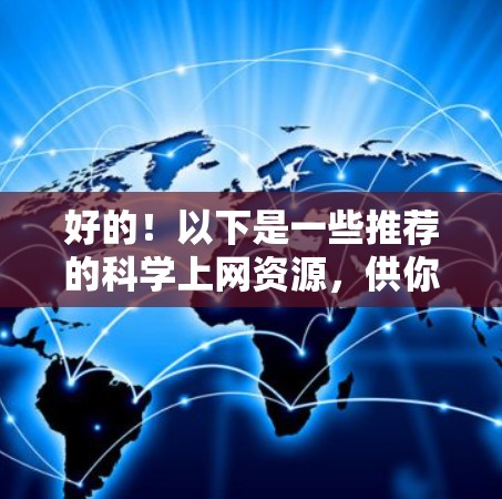 好的!以下是一些推荐的科学上网资源,供你选择和使用 好的!以下是一些推荐的科学上网资源,供你选择和使用