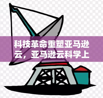 科技革命重塑亚马逊云,亚马逊云科学上网引领全球通信 科技革命重塑亚马逊云,亚马逊云科学上网引领全球通信
