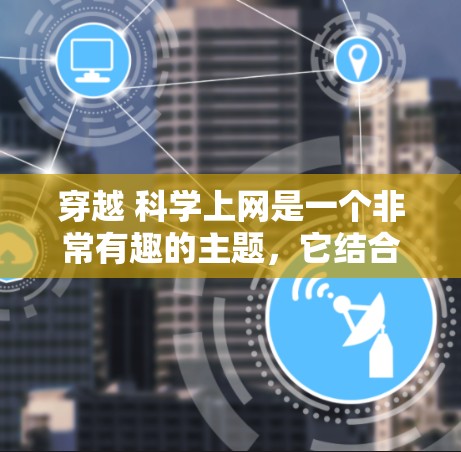 穿越 科学上网是一个非常有趣的主题,它结合了科学与科技与跨越时空的概念。以下是一些可能的解释和方向 穿越 科学上网是一个非常有趣的主题,它结合了科学与科技与跨越时空的概念。以下是一些可能的解释和方向
