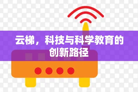 云梯,科技与科学教育的创新路径 云梯,科技与科学教育的创新路径