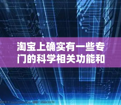 淘宝上确实有一些专门的科学相关功能和网站,可以帮助用户获取实验数据、进行科学实验、或者学习科学知识等。以下是一些可能的科学上网功能及推荐网站 淘宝上确实有一些专门的科学相关功能和网站,可以帮助用户获取实验数据、进行科学实验、或者学习科学知识等。以下是一些可能的科学上网功能及推荐网站