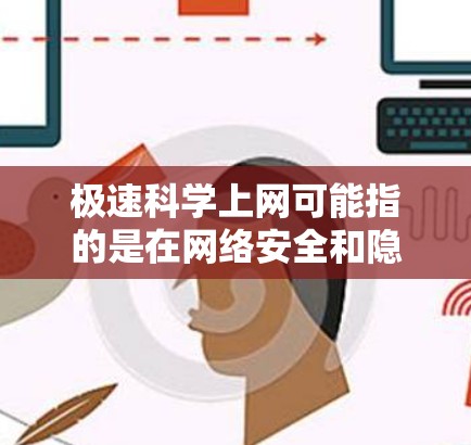 极速科学上网可能指的是在网络安全和隐私保护方面非常迅速、高效的网络管理方式。以下是一些与科学上网相关的概念和信息 极速科学上网可能指的是在网络安全和隐私保护方面非常迅速、高效的网络管理方式。以下是一些与科学上网相关的概念和信息