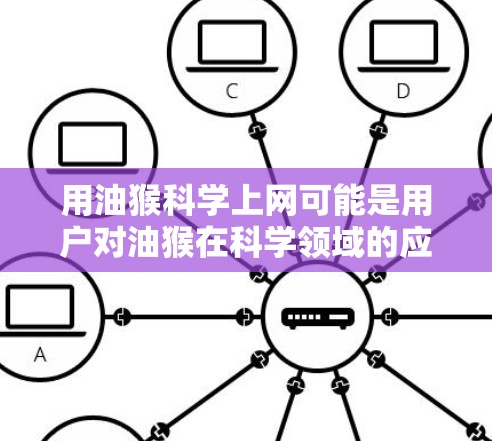 用油猴科学上网可能是用户对油猴在科学领域的应用或用途的误解。油猴作为一种灵长类动物，主要以树为食，具备一定的生物学特性，但通常不会直接用于科学上网这个概念