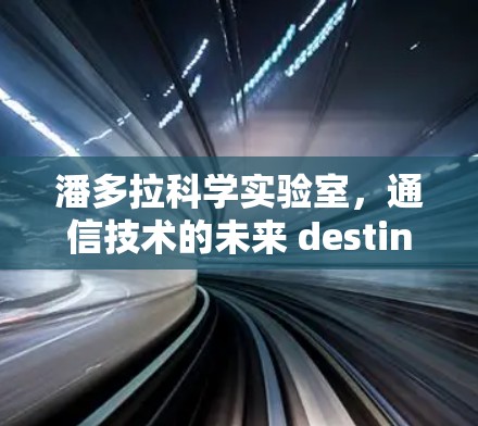 潘多拉科学实验室,通信技术的未来 destination 潘多拉科学实验室,通信技术的未来 destination