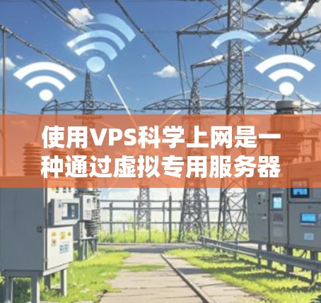 使用VPS科学上网是一种通过虚拟专用服务器(VPS)远程访问科学和在线资源的技术。以下是一步步的指南,帮助你理解和使用VPS科学上网 使用VPS科学上网是一种通过虚拟专用服务器(VPS)远程访问科学和在线资源的技术。以下是一步步的指南,帮助你理解和使用VPS科学上网