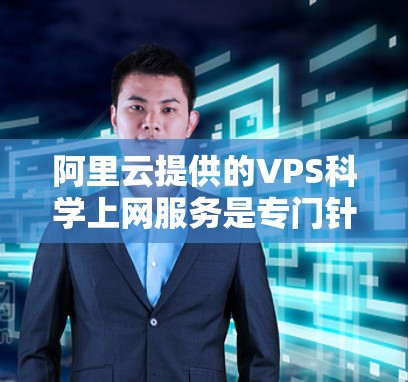 阿里云提供的VPS科学上网服务是专门针对科学计算和高负载场景设计的，旨在为用户提供高性能、高安全性和高可用性的云服务器解决方案。以下是一些关键点