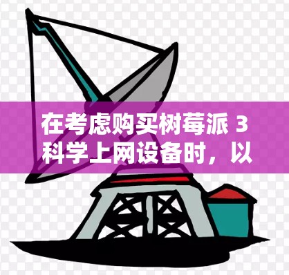 在考虑购买树莓派 3 科学上网设备时,以下是一些关键点的总结和建议 在考虑购买树莓派 3 科学上网设备时,以下是一些关键点的总结和建议