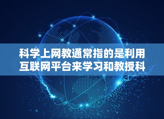 科学上网教通常指的是利用互联网平台来学习和教授科学知识、技术、工程、数学等领域的内容。以下是一些可能涉及的方面和资源 科学上网教通常指的是利用互联网平台来学习和教授科学知识、技术、工程、数学等领域的内容。以下是一些可能涉及的方面和资源