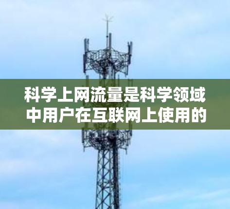 科学上网流量是科学领域中用户在互联网上使用的数据传输和存储资源。以下是科学上网流量的详细解释 科学上网流量是科学领域中用户在互联网上使用的数据传输和存储资源。以下是科学上网流量的详细解释