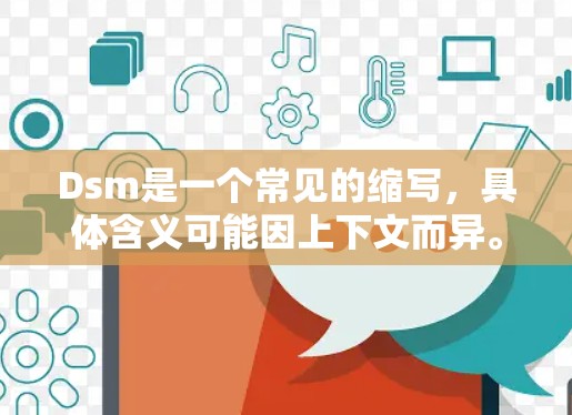 Dsm是一个常见的缩写,具体含义可能因上下文而异。以下是几种常见的解释 Dsm是一个常见的缩写,具体含义可能因上下文而异。以下是几种常见的解释