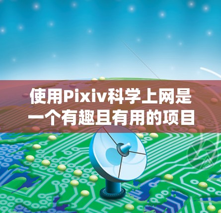 使用Pixiv科学上网是一个有趣且有用的项目,它结合了科学计算工具和视频平台的用户体验。以下是一个系统化的步骤指南,帮助你顺利使用Pixiv科学上网 使用Pixiv科学上网是一个有趣且有用的项目,它结合了科学计算工具和视频平台的用户体验。以下是一个系统化的步骤指南,帮助你顺利使用Pixiv科学上网