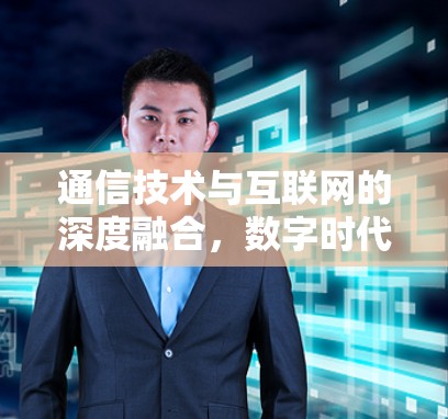 通信技术与互联网的深度融合,数字时代的未来 通信技术与互联网的深度融合,数字时代的未来
