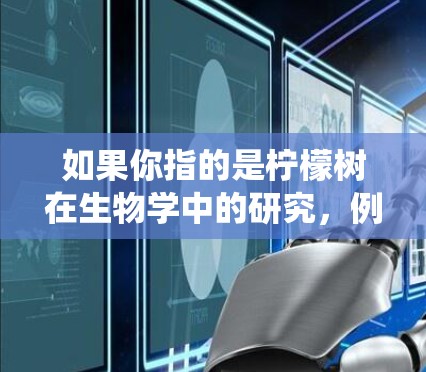 如果你指的是柠檬树在生物学中的研究,例如柠檬酸菌的分布、功能或在环境中的作用,这可能涉及柠檬树在生态系统中的角色,以及其在有机化学中的应用 如果你指的是柠檬树在生物学中的研究,例如柠檬酸菌的分布、功能或在环境中的作用,这可能涉及柠檬树在生态系统中的角色,以及其在有机化学中的应用
