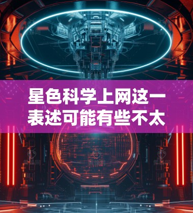 星色科学上网这一表述可能有些不太明确,可能是想表达星河科学上网或者星色科学工具上网之类的概念。不过,我将根据你可能想要了解的内容来详细解释 星色科学上网这一表述可能有些不太明确,可能是想表达星河科学上网或者星色科学工具上网之类的概念。不过,我将根据你可能想要了解的内容来详细解释